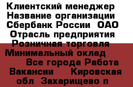 Клиентский менеджер › Название организации ­ Сбербанк России, ОАО › Отрасль предприятия ­ Розничная торговля › Минимальный оклад ­ 25 000 - Все города Работа » Вакансии   . Кировская обл.,Захарищево п.